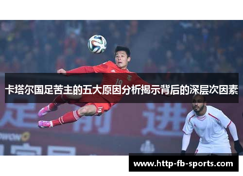 卡塔尔国足苦主的五大原因分析揭示背后的深层次因素
