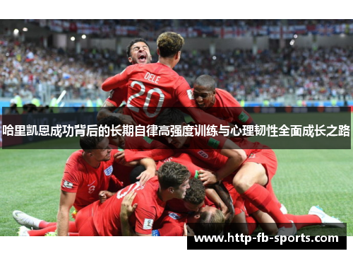 哈里凯恩成功背后的长期自律高强度训练与心理韧性全面成长之路