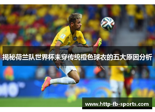 揭秘荷兰队世界杯未穿传统橙色球衣的五大原因分析