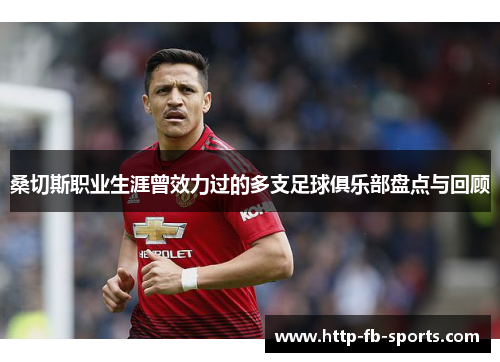 桑切斯职业生涯曾效力过的多支足球俱乐部盘点与回顾