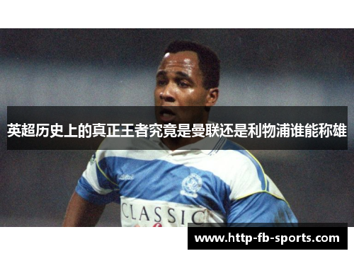 英超历史上的真正王者究竟是曼联还是利物浦谁能称雄 英超历史上的真正王者究竟是曼联还是利物浦谁能称雄