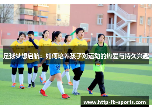 足球梦想启航：如何培养孩子对运动的热爱与持久兴趣