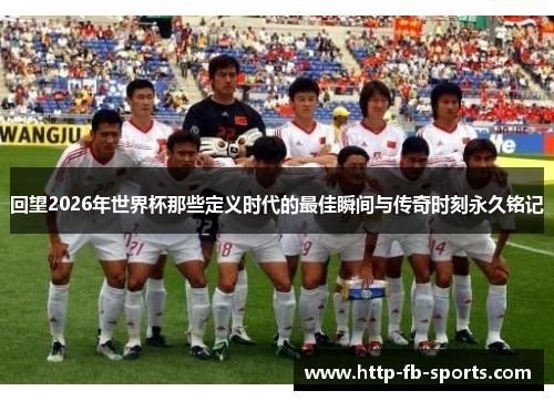 回望2026年世界杯那些定义时代的最佳瞬间与传奇时刻永久铭记