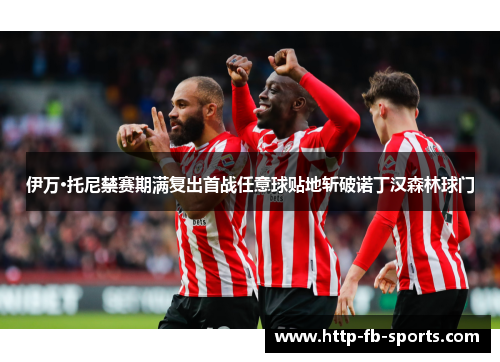 伊万·托尼禁赛期满复出首战任意球贴地斩破诺丁汉森林球门