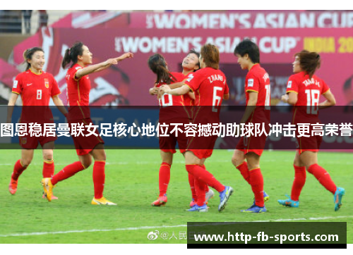 图恩稳居曼联女足核心地位不容撼动助球队冲击更高荣誉