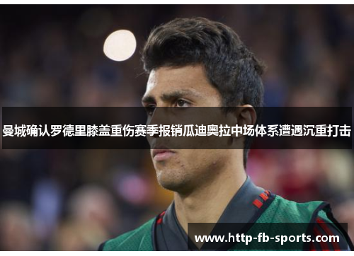 曼城确认罗德里膝盖重伤赛季报销瓜迪奥拉中场体系遭遇沉重打击