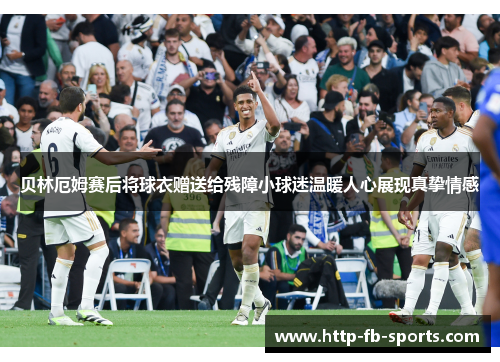 贝林厄姆赛后将球衣赠送给残障小球迷温暖人心展现真挚情感