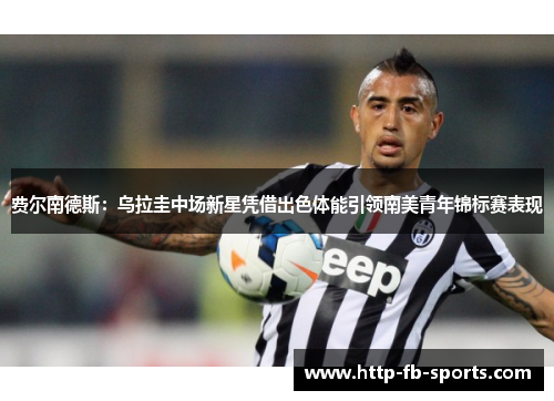 费尔南德斯：乌拉圭中场新星凭借出色体能引领南美青年锦标赛表现