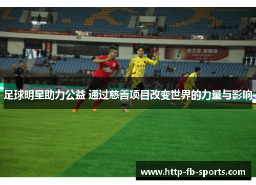 足球明星助力公益 通过慈善项目改变世界的力量与影响