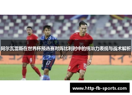 阿尔瓦雷斯在世界杯预选赛对阵比利时中的统治力表现与战术解析